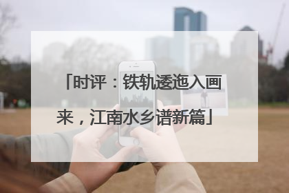 时评：铁轨逶迤入画来，江南水乡谱新篇